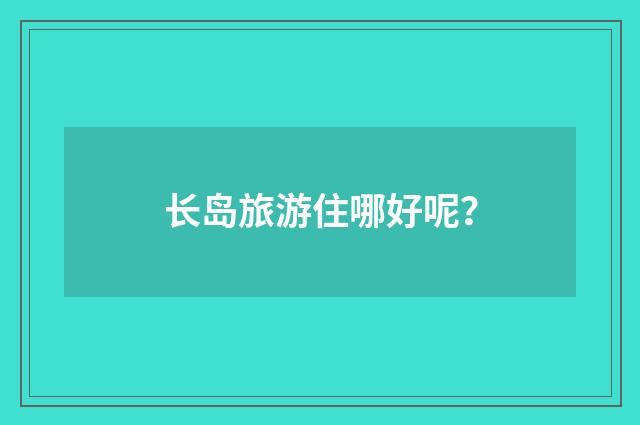 长岛旅游住哪好呢?