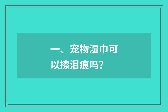 一、宠物湿巾可以擦泪痕吗？