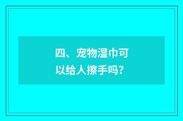 四、宠物湿巾可以给人擦手吗？