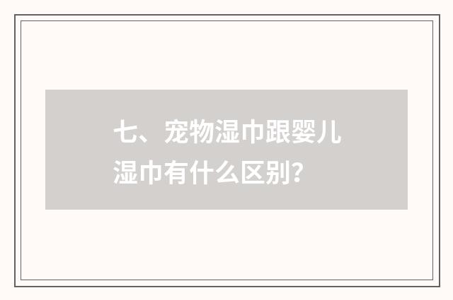 七、宠物湿巾跟婴儿湿巾有什么区别？