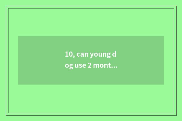 10, can young dog use 2 months pet wet towel?