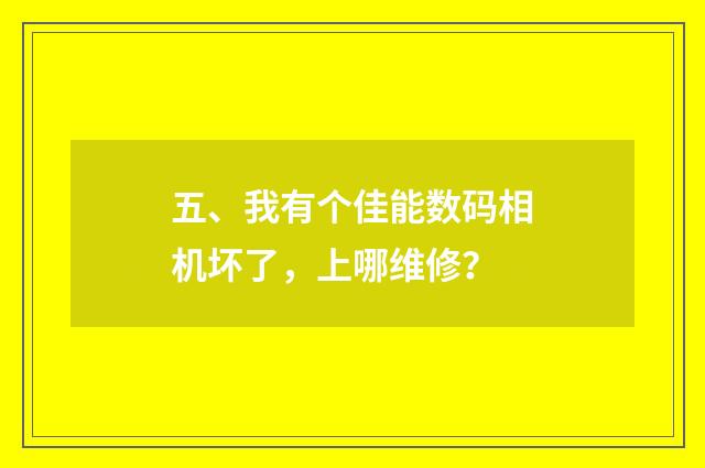 五、我有个佳能数码相机坏了，上哪维修？
