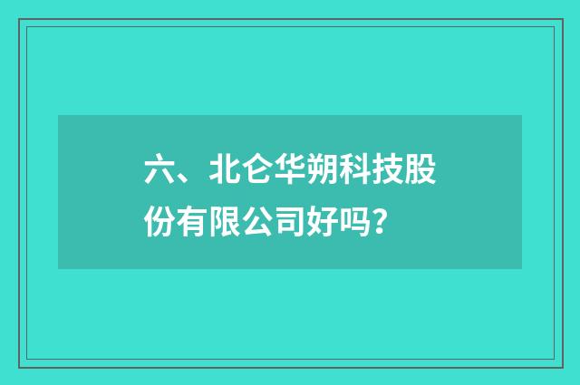 六、北仑华朔科技股份有限公司好吗？