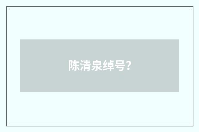 陈清泉绰号？