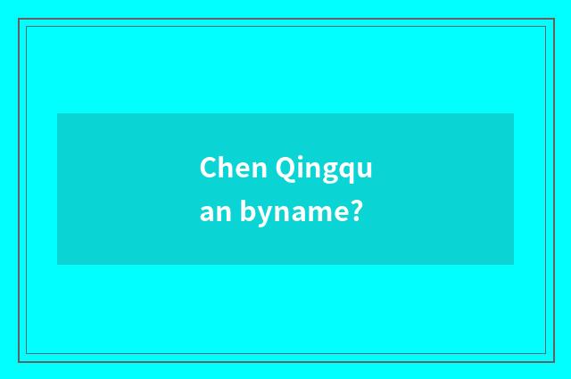 Chen Qingquan byname?