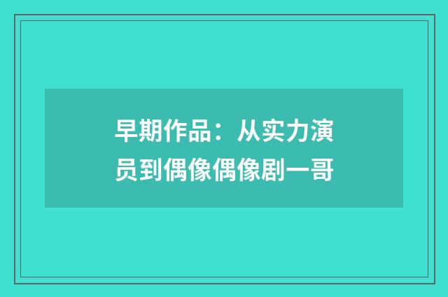 早期作品：从实力演员到偶像偶像剧一哥