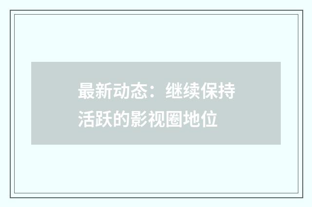 最新动态：继续保持活跃的影视圈地位