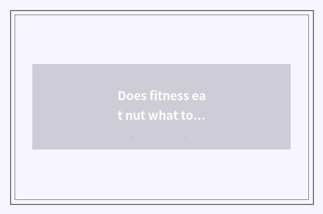 Does fitness eat nut what to advantage fitness adds flesh what to nut eat?