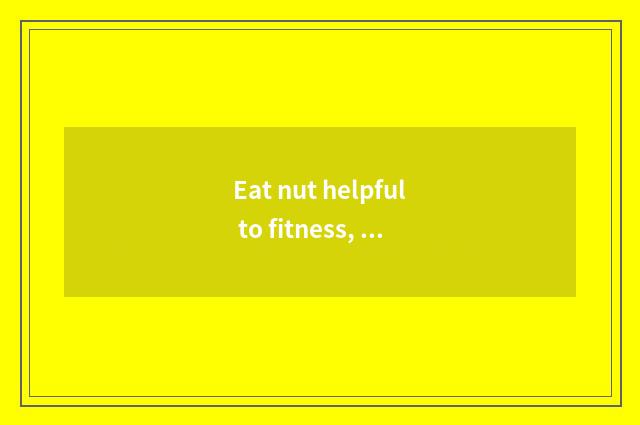 Eat nut helpful to fitness, it what eat is good to what eat?