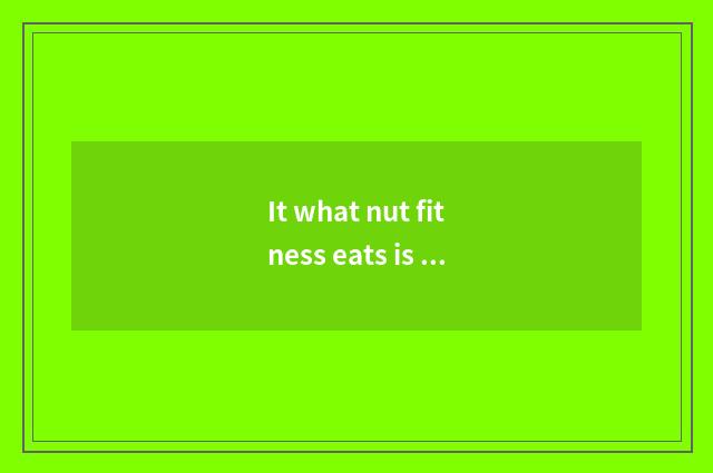 It what nut fitness eats is good that what nut fitness eats?