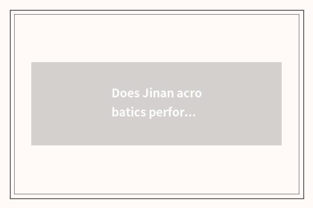 Does Jinan acrobatics perform Mabohui time?