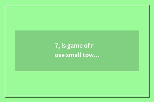 7, is game of rose small town interesting?