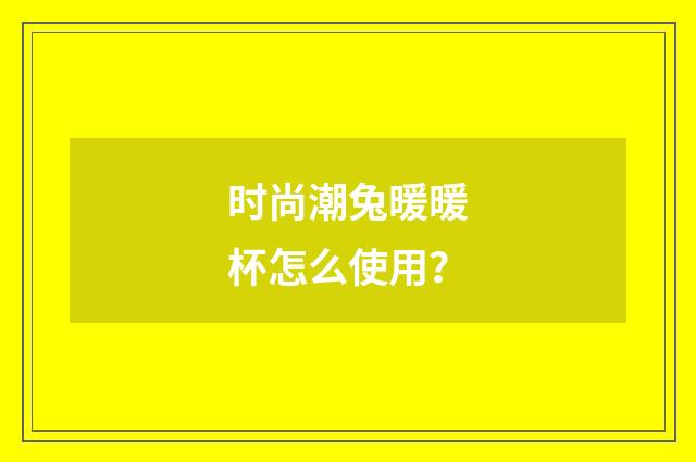 时尚潮兔暖暖杯怎么使用？