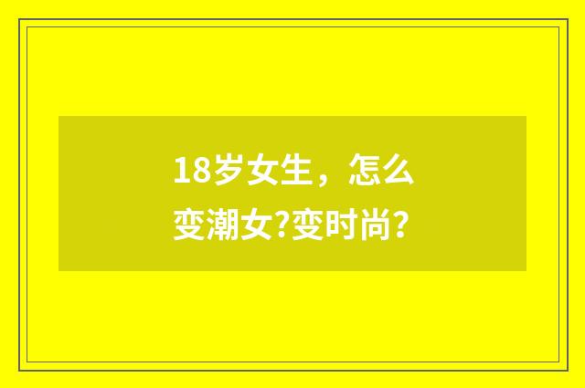 18岁女生，怎么变潮女?变时尚？