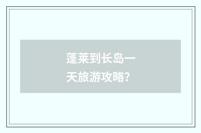蓬莱到长岛一天旅游攻略?