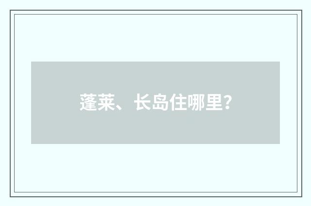 蓬莱、长岛住哪里？