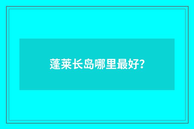 蓬莱长岛哪里最好？