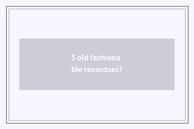 5 old fashionable recordses?