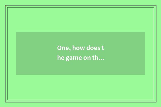 One, how does the game on the palm play?