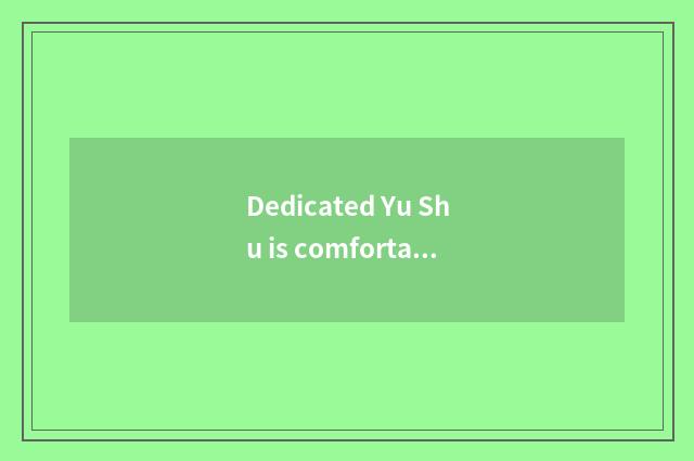 Dedicated Yu Shu is comfortable with quality