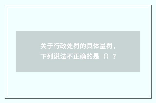 关于行政处罚的具体量罚，下列说法不正确的是（）？