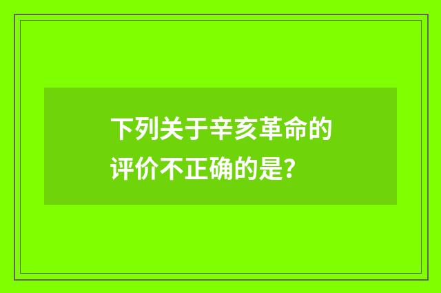 下列关于辛亥革命的评价不正确的是?