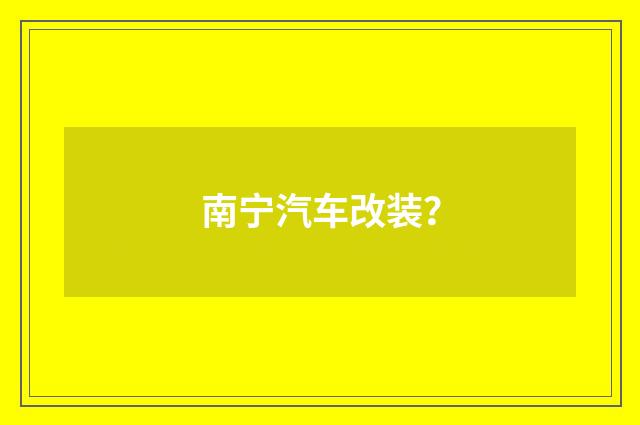 南宁汽车改装？
