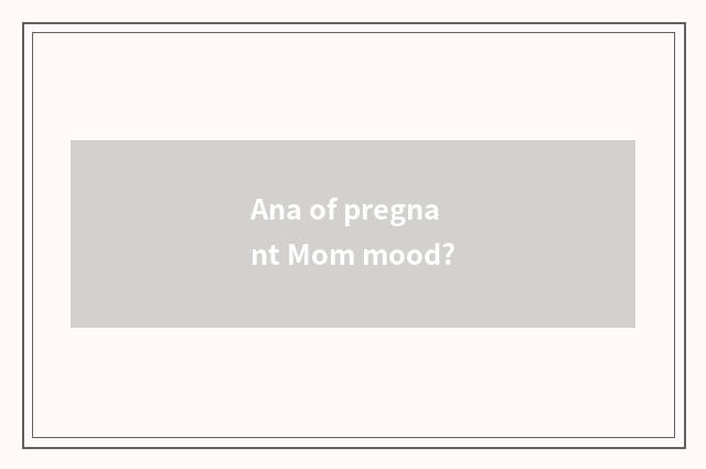 Ana of pregnant Mom mood?