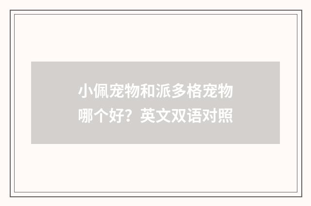 小佩宠物和派多格宠物哪个好？英文双语对照