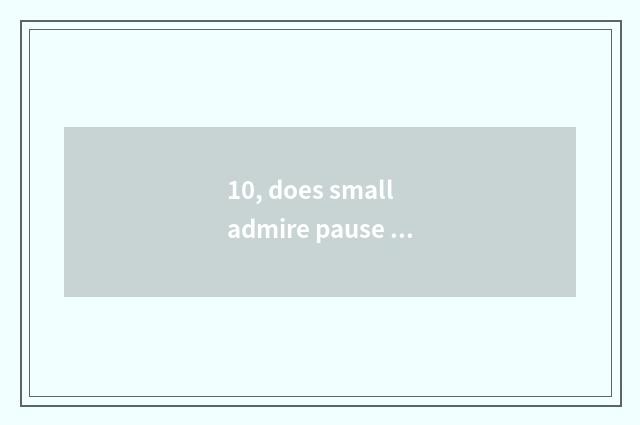10, does small admire pause byname?