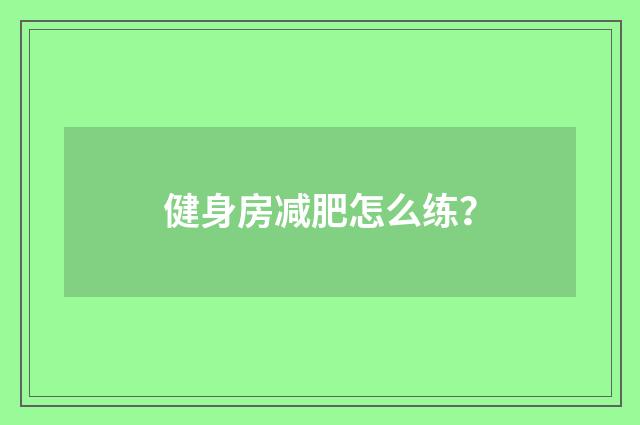 健身房减肥怎么练？