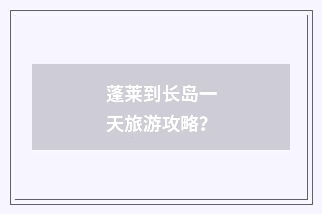 蓬莱到长岛一天旅游攻略?
