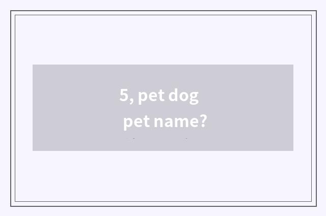 5, pet dog pet name?