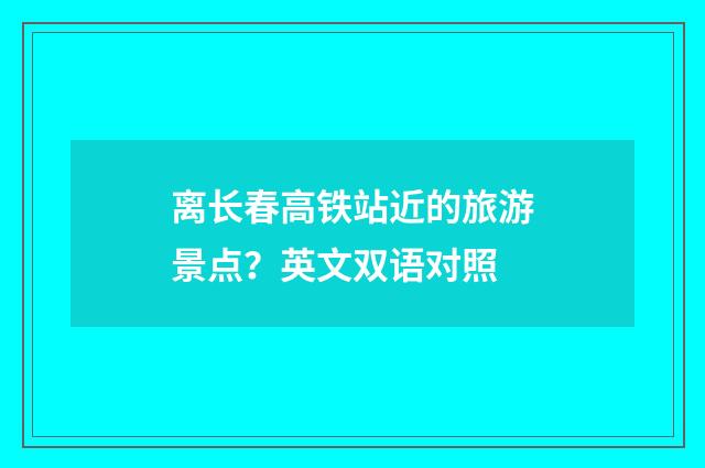 离长春高铁站近的旅游景点？英文双语对照