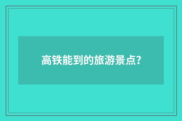 高铁能到的旅游景点？