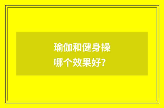 瑜伽和健身操哪个效果好？