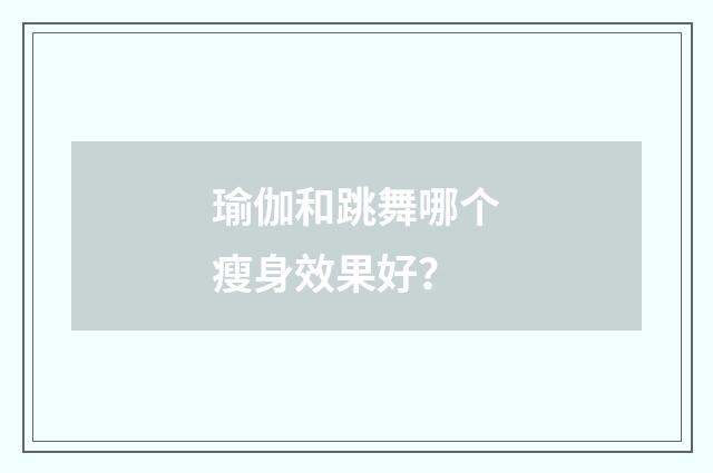 瑜伽和跳舞哪个瘦身效果好？