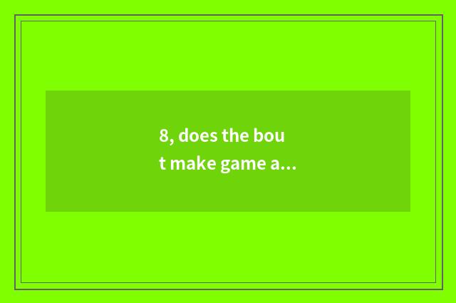 8, does the bout make game and the distinction that make game immediately?