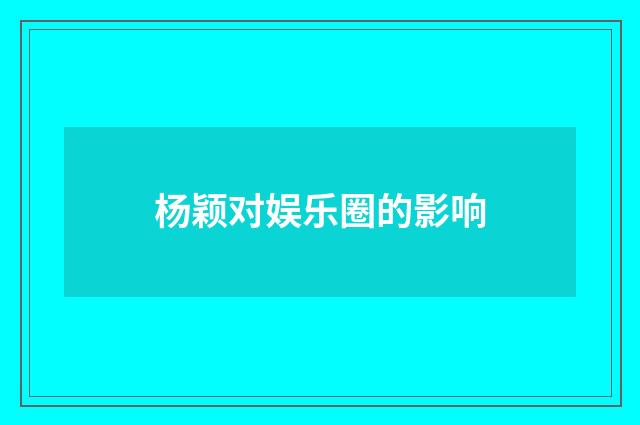 杨颖对娱乐圈的影响