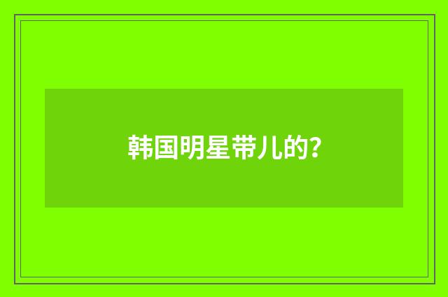 韩国明星带儿的？