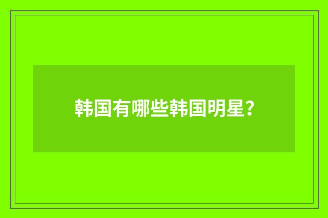 韩国有哪些韩国明星？