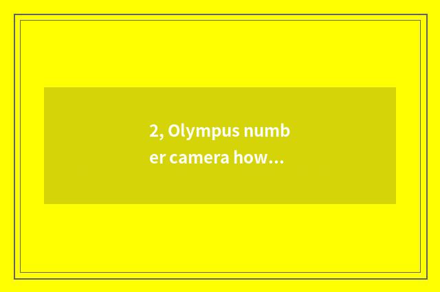2, Olympus number camera how kinescope?