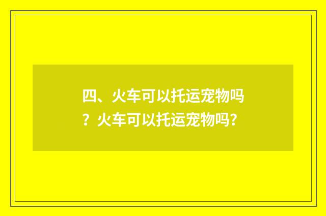 四、火车可以托运宠物吗？火车可以托运宠物吗？