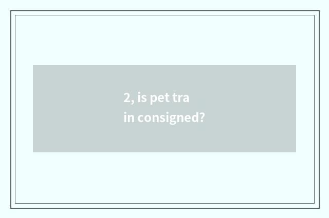 2, is pet train consigned?