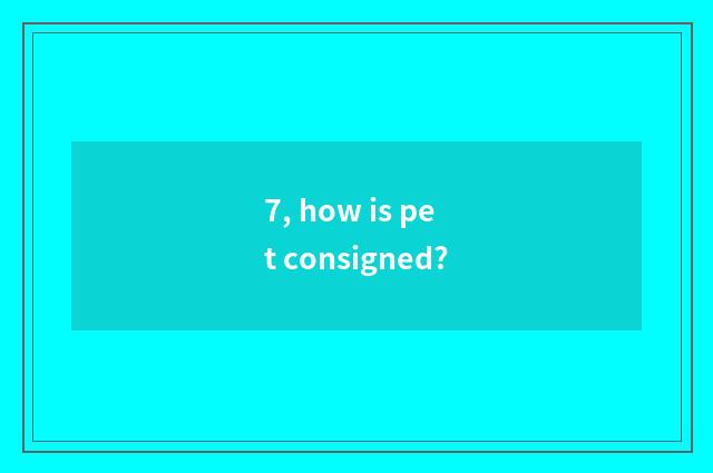 7, how is pet consigned?
