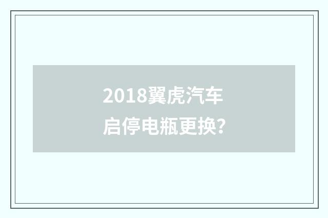2018翼虎汽车启停电瓶更换？