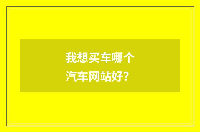 我想买车哪个汽车网站好？