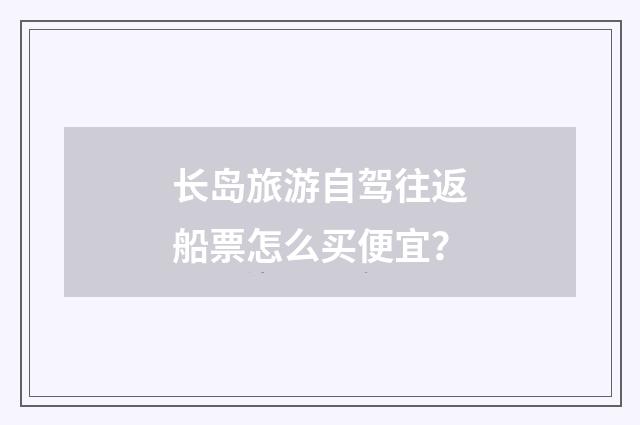 长岛旅游自驾往返船票怎么买便宜？