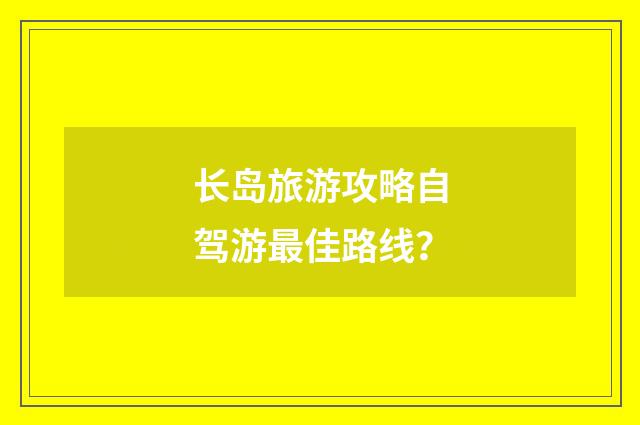 长岛旅游攻略自驾游最佳路线？