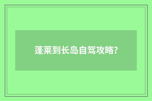 蓬莱到长岛自驾攻略？